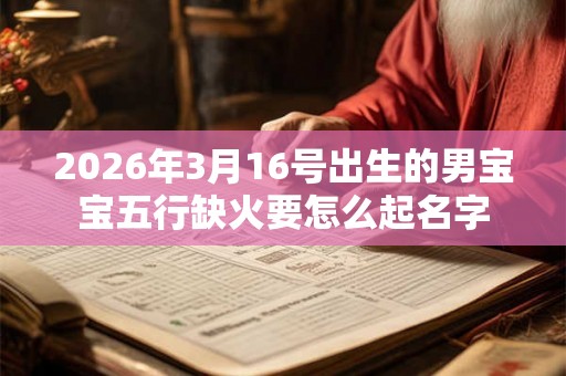 2026年3月16号出生的男宝宝五行缺火要怎么起名字 2026年3月16号出生的男宝宝五行缺火要怎么起名字