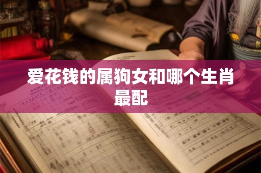 爱花钱的属狗女和哪个生肖最配