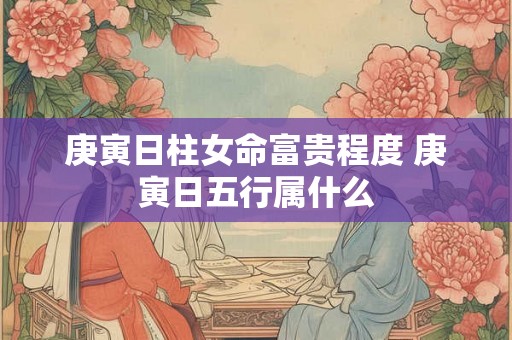 庚寅日柱女命富贵程度 庚寅日五行属什么