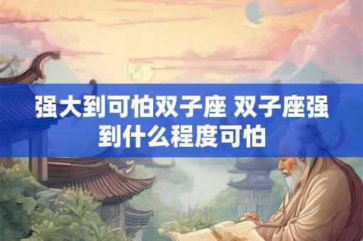 强大到可怕双子座 双子座强到什么程度可怕