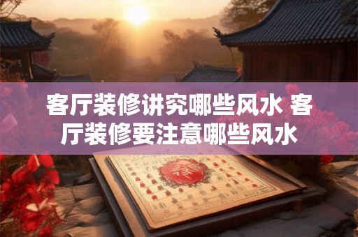 客厅装修讲究哪些风水 客厅装修要注意哪些风水 客厅装修讲究哪些风水 客厅装修要注意哪些风水