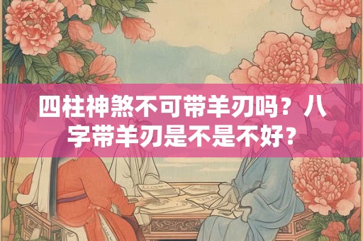 四柱神煞不可带羊刃吗？八字带羊刃是不是不好？