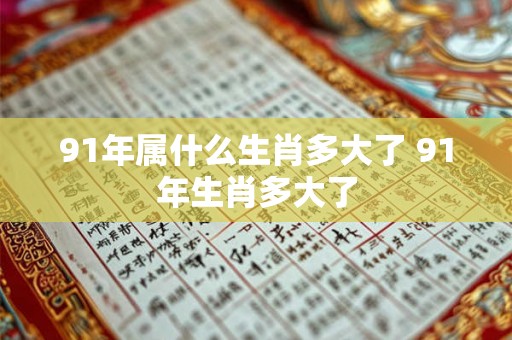 91年属什么生肖多大了 91年生肖多大了 91年属什么生肖多大了 91年生肖多大了