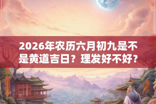 2026年农历六月初九是不是黄道吉日？理发好不好？