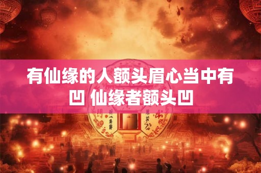 有仙缘的人额头眉心当中有凹 仙缘者额头凹