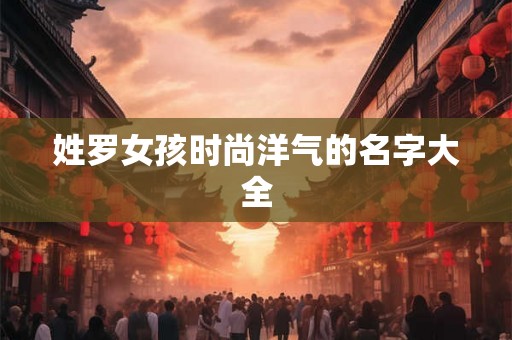 姓罗女孩时尚洋气的名字大全 姓罗女孩时尚洋气的名字大全