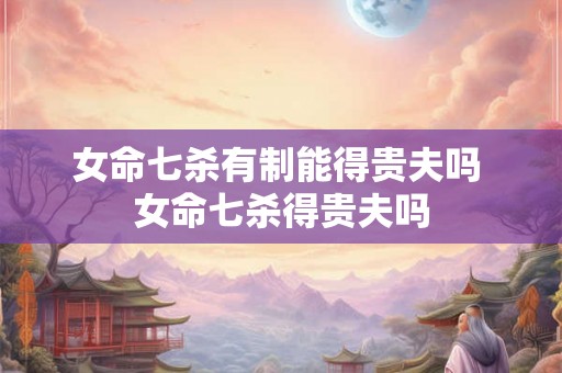 女命七杀有制能得贵夫吗 女命七杀得贵夫吗