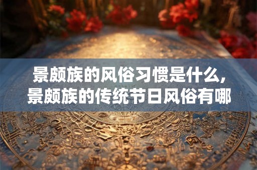 景颇族的风俗习惯是什么,景颇族的传统节日风俗有哪些？