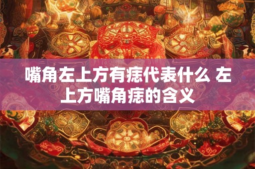 嘴角左上方有痣代表什么 左上方嘴角痣的含义