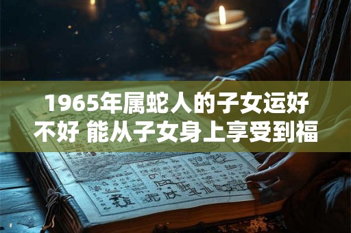 1965年属蛇人的子女运好不好 能从子女身上享受到福气吗