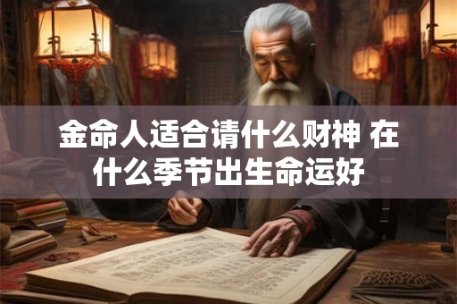金命人适合请什么财神 在什么季节出生命运好 金命人适合请什么财神 在什么季节出生命运好
