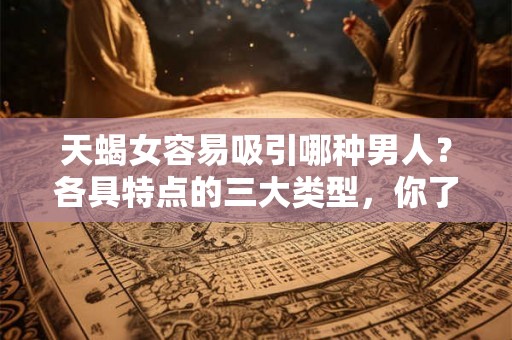 天蝎女容易吸引哪种男人?各具特点的三大类型,你了解吗? 天蝎女容易吸引哪种男人?各具特点的三大类型,你了解吗?