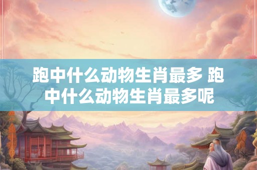 跑中什么动物生肖最多 跑中什么动物生肖最多呢