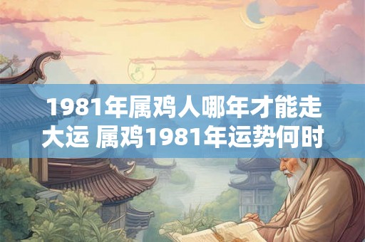 1981年属鸡人哪年才能走大运 属鸡1981年运势何时转好