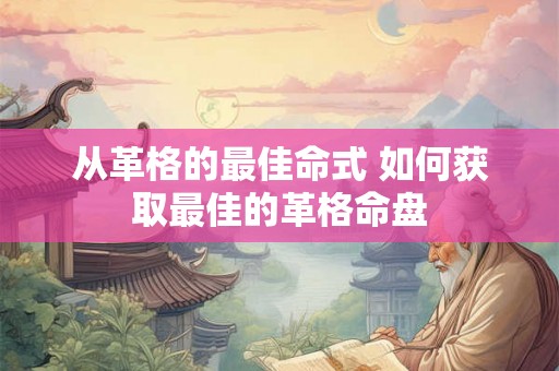 从革格的最佳命式 如何获取最佳的革格命盘