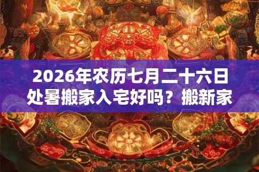 2026年农历七月二十六日处暑搬家入宅好吗？搬新家有什么讲究？