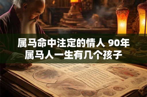 属马命中注定的情人 90年属马人一生有几个孩子 属马命中注定的情人 90年属马人一生有几个孩子