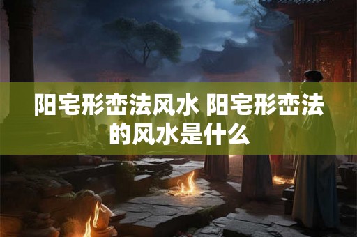 阳宅形峦法风水 阳宅形峦法的风水是什么 阳宅形峦法风水 阳宅形峦法的风水是什么