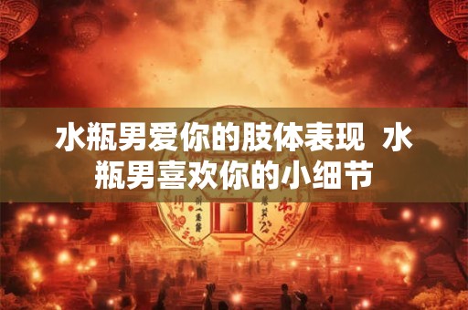 水瓶男爱你的肢体表现  水瓶男喜欢你的小细节