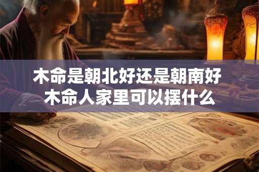 木命是朝北好还是朝南好 木命人家里可以摆什么