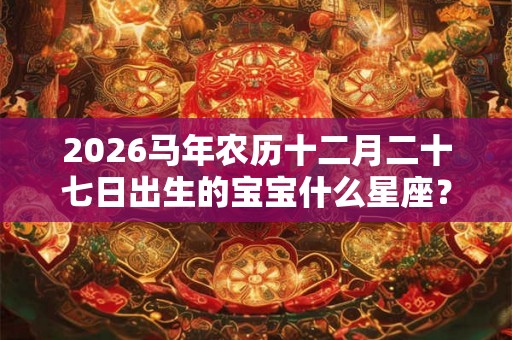 2026马年农历十二月二十七日出生的宝宝什么星座？