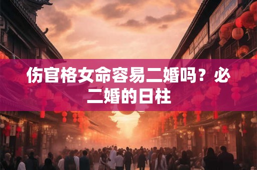 伤官格女命容易二婚吗？必二婚的日柱
