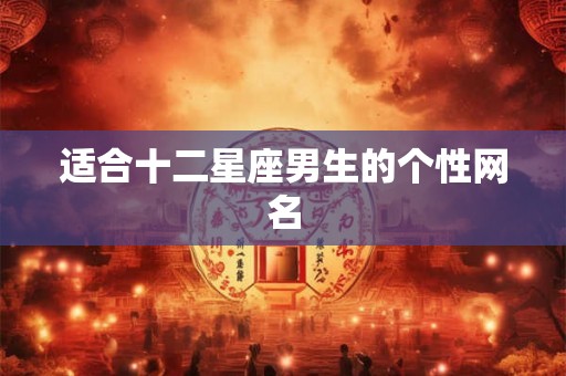 适合十二星座男生的个性网名 适合十二星座男生的个性网名