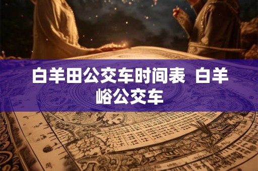 白羊田公交车时间表  白羊峪公交车