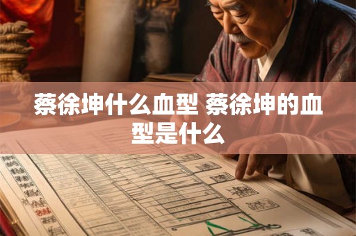 蔡徐坤什么血型 蔡徐坤的血型是什么