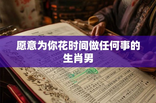 愿意为你花时间做任何事的生肖男