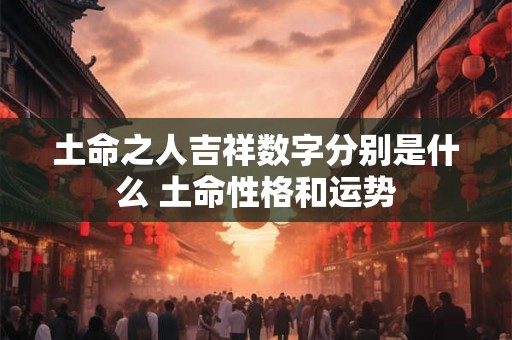 土命之人吉祥数字分别是什么 土命性格和运势