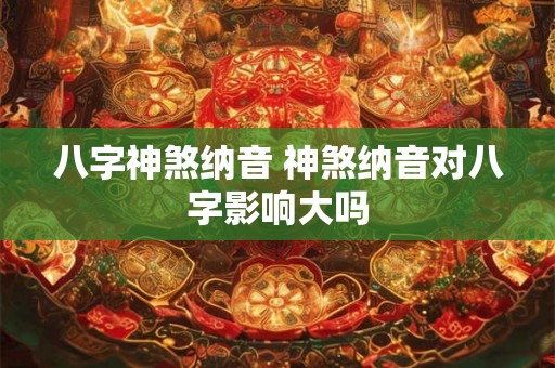 八字神煞纳音 神煞纳音对八字影响大吗