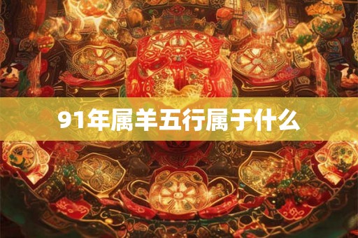 91年属羊五行属于什么 91年属羊五行属于什么