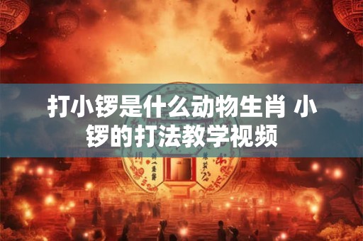 打小锣是什么动物生肖 小锣的打法教学视频