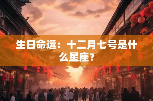 生日命运:十二月七号是什么星座? 生日命运:十二月七号是什么星座?