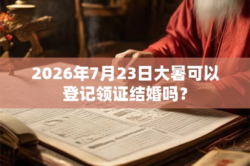 2026年7月23日大暑可以登记领证结婚吗？