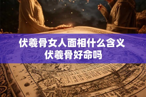 伏羲骨女人面相什么含义 伏羲骨好命吗