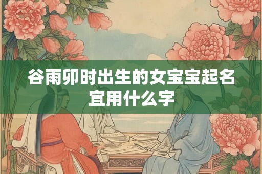 谷雨卯时出生的女宝宝起名宜用什么字
