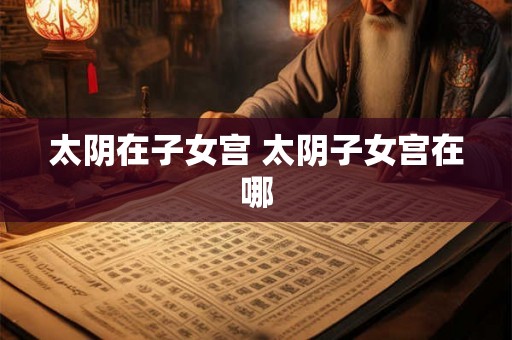 太阴在子女宫 太阴子女宫在哪