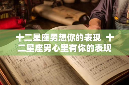 十二星座男想你的表现  十二星座男心里有你的表现