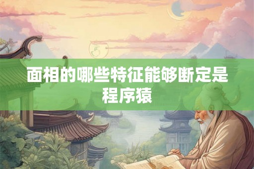 面相的哪些特征能够断定是程序猿 面相的哪些特征能够断定是程序猿