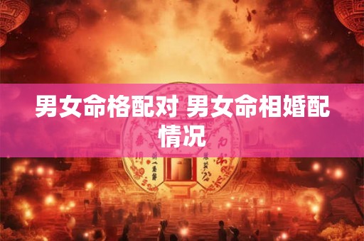 男女命格配对 男女命相婚配情况