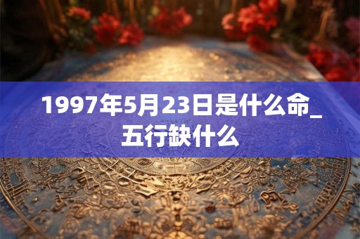1997年5月23日是什么命_五行缺什么