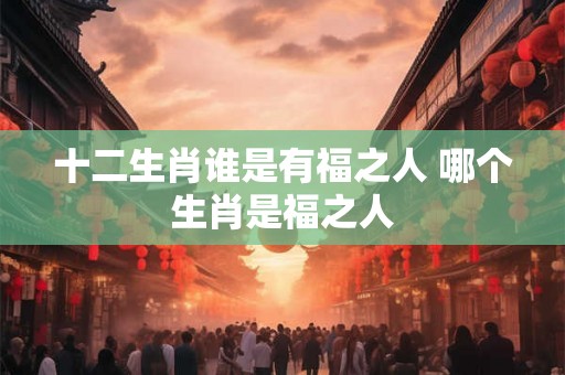 十二生肖谁是有福之人 哪个生肖是福之人