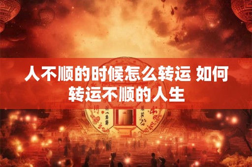 人不顺的时候怎么转运 如何转运不顺的人生