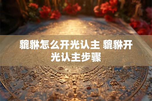 貔貅怎么开光认主 貔貅开光认主步骤