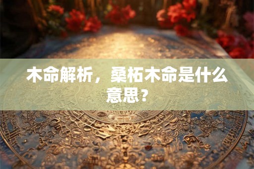 木命解析，桑柘木命是什么意思？