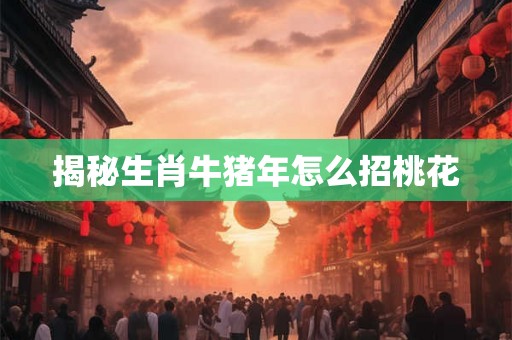 揭秘生肖牛猪年怎么招桃花