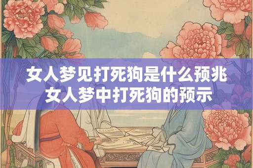 女人梦见打死狗是什么预兆 女人梦中打死狗的预示