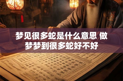 梦见很多蛇是什么意思 做梦梦到很多蛇好不好 梦见很多蛇是什么意思 做梦梦到很多蛇好不好